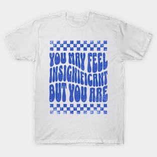 You May Feel Insignificant But You Are T-Shirt